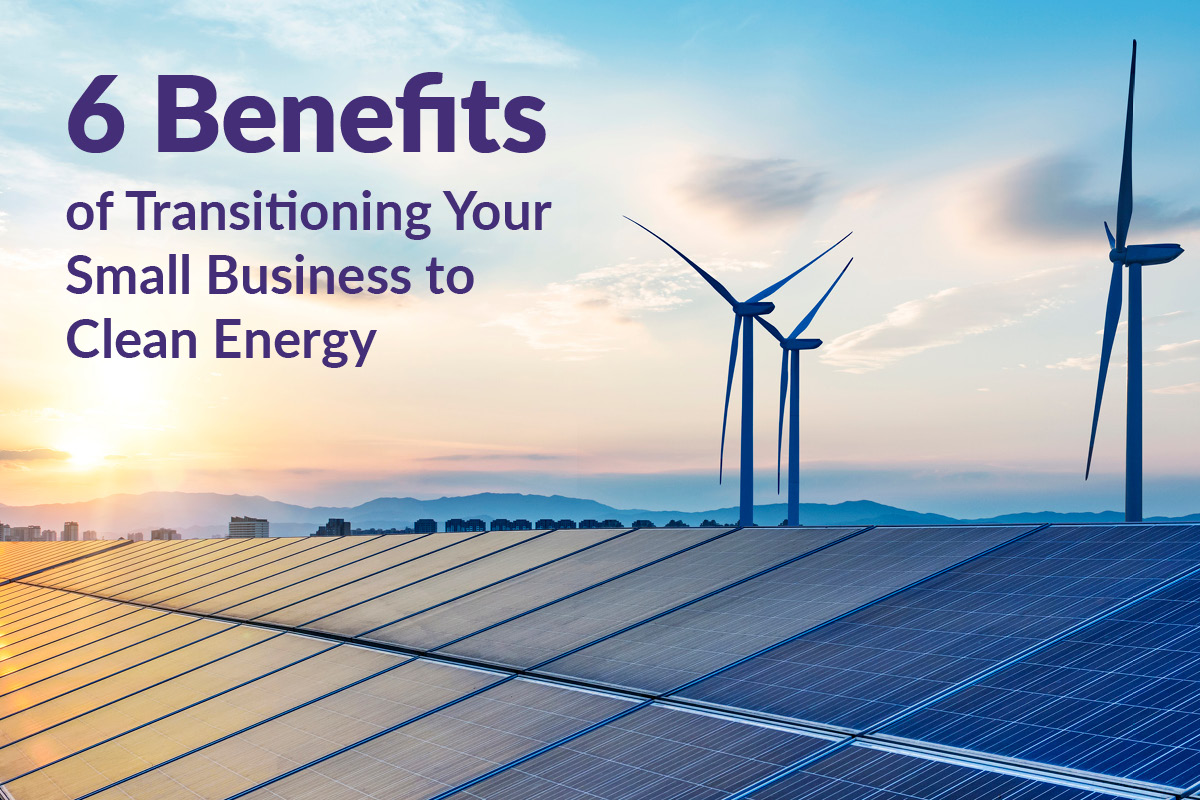 Image of solar panels and windmills with a beautiful sky and text "6 benefits of transitioning your small business to clean energy"